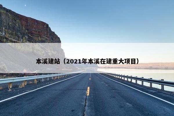 本溪建站（2021年本溪在建重大项目）