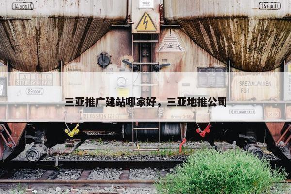 三亚推广建站哪家好，三亚地推公司