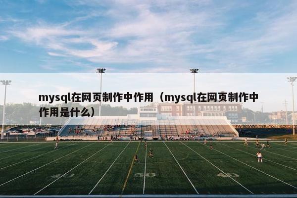 mysql在网页制作中作用（mysql在网页制作中作用是什么）