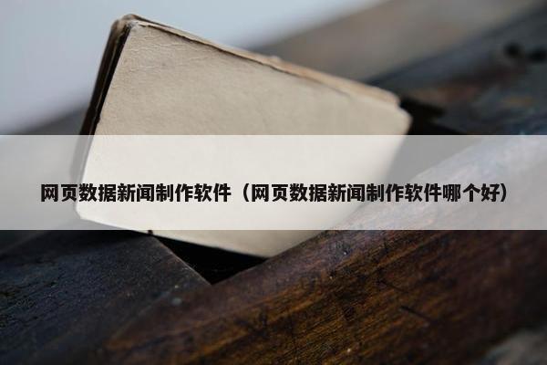 网页数据新闻制作软件（网页数据新闻制作软件哪个好）