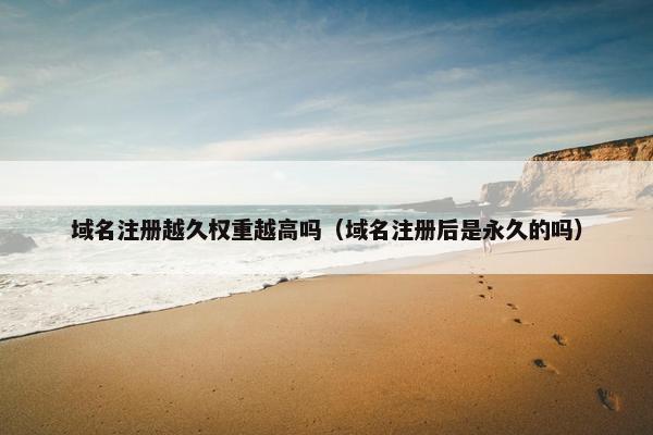 域名注册越久权重越高吗（域名注册后是永久的吗）