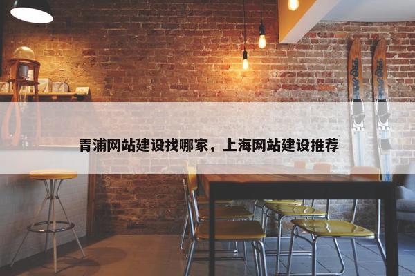 青浦网站建设找哪家，上海网站建设推荐
