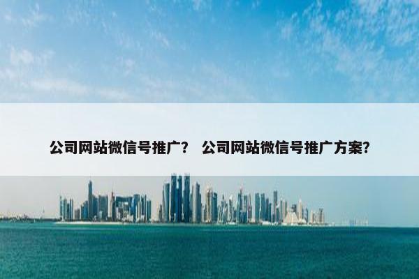 公司网站微信号推广？ 公司网站微信号推广方案？