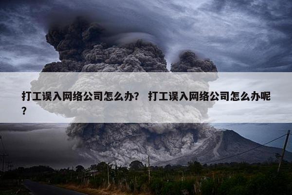 打工误入网络公司怎么办？ 打工误入网络公司怎么办呢？