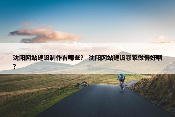 沈阳网站建设制作有哪些？ 沈阳网站建设哪家做得好啊？