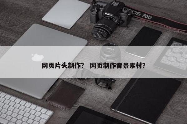 网页片头制作？ 网页制作背景素材？
