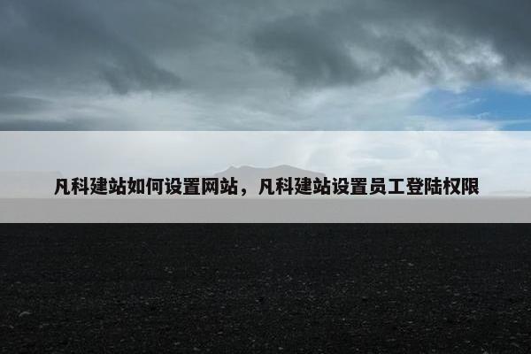 凡科建站如何设置网站，凡科建站设置员工登陆权限