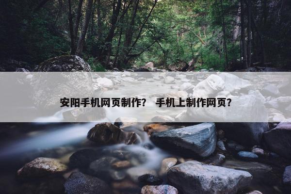 安阳手机网页制作？ 手机上制作网页？