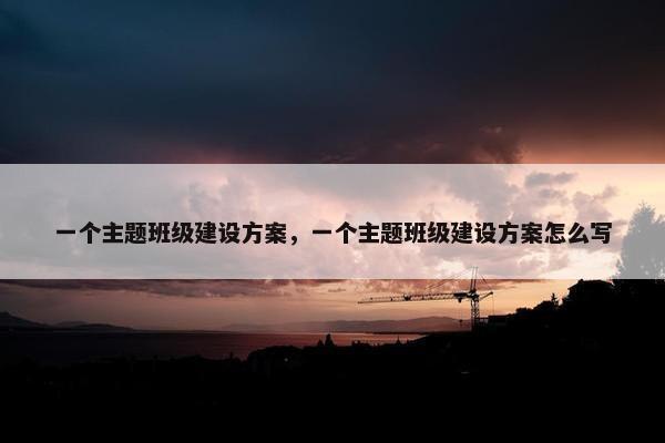 一个主题班级建设方案，一个主题班级建设方案怎么写