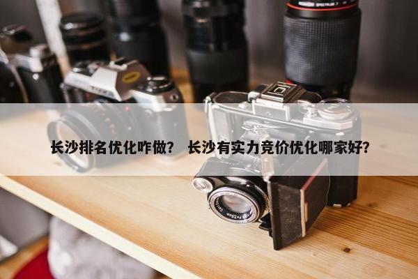 长沙排名优化咋做？ 长沙有实力竞价优化哪家好？
