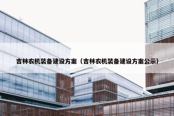 吉林农机装备建设方案（吉林农机装备建设方案公示）