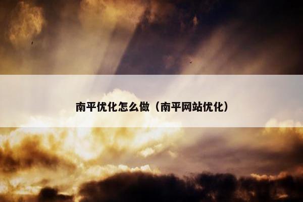 南平优化怎么做（南平网站优化）