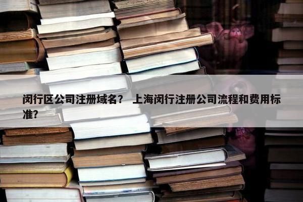 闵行区公司注册域名？ 上海闵行注册公司流程和费用标准？