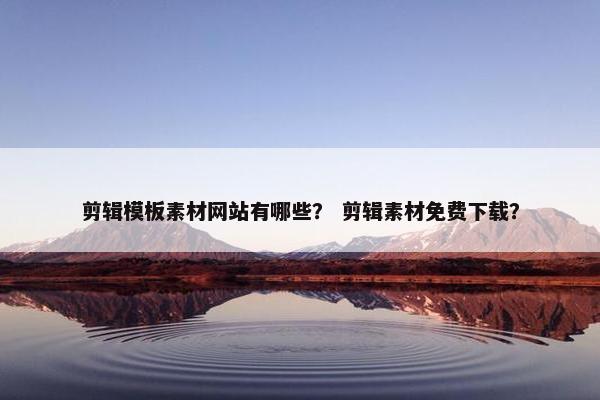 剪辑模板素材网站有哪些？ 剪辑素材免费下载？