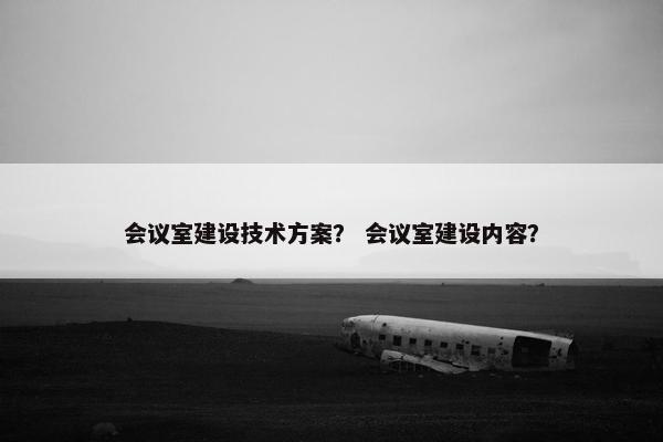 会议室建设技术方案？ 会议室建设内容？