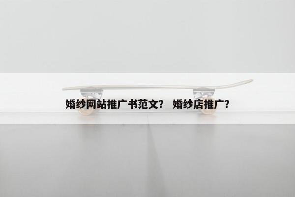 婚纱网站推广书范文？ 婚纱店推广？