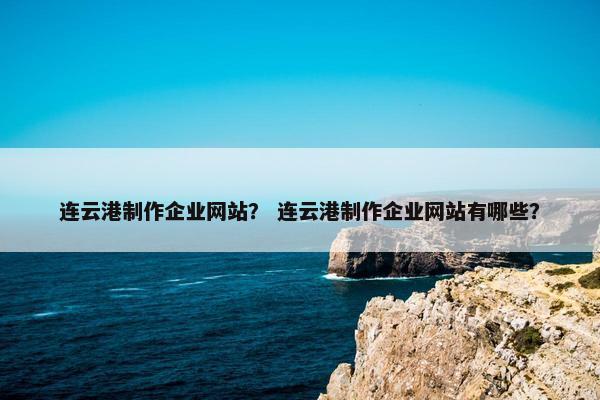连云港制作企业网站？ 连云港制作企业网站有哪些？