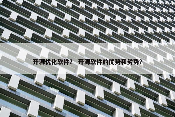 开源优化软件？ 开源软件的优势和劣势？