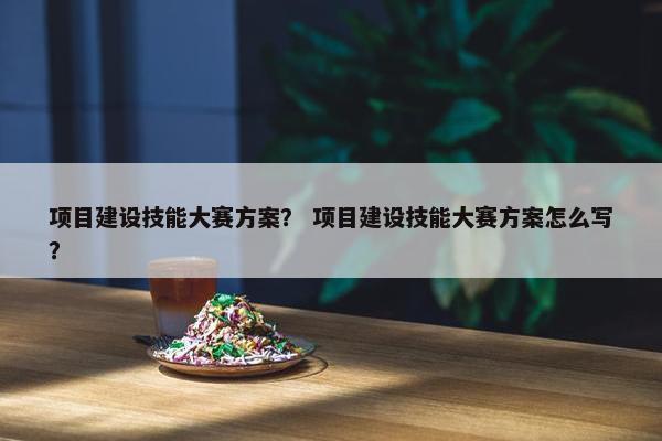 项目建设技能大赛方案？ 项目建设技能大赛方案怎么写？