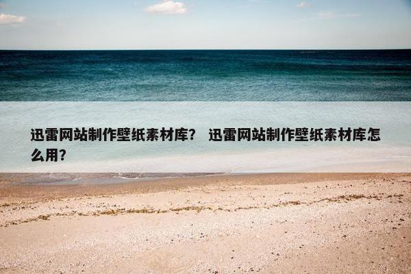 迅雷网站制作壁纸素材库？ 迅雷网站制作壁纸素材库怎么用？