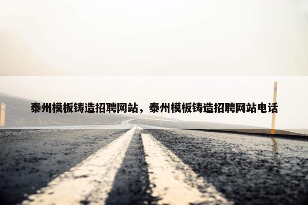 泰州模板铸造招聘网站，泰州模板铸造招聘网站电话