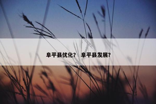 阜平县优化？ 阜平县发展？