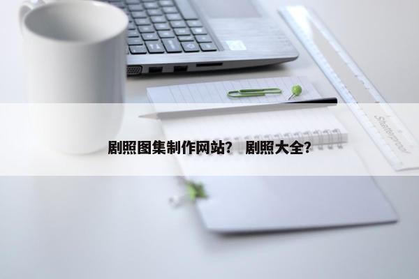剧照图集制作网站？ 剧照大全？
