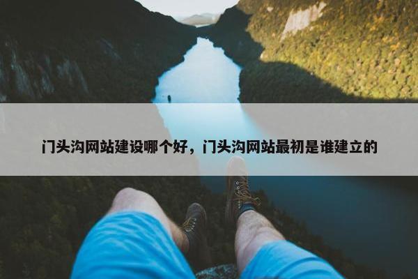 门头沟网站建设哪个好，门头沟网站最初是谁建立的