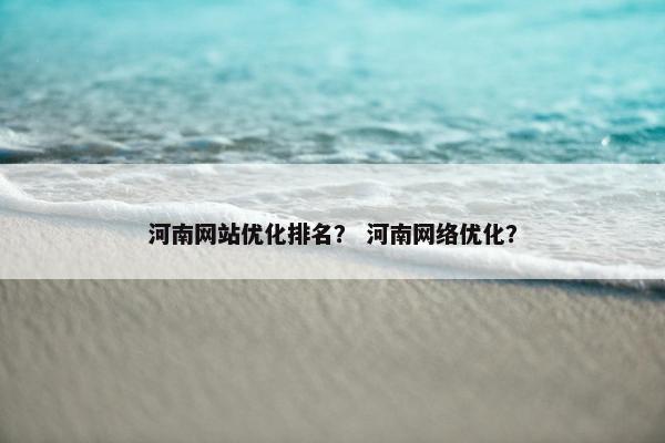 河南网站优化排名？ 河南网络优化？
