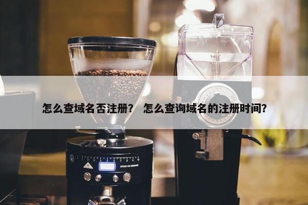 怎么查域名否注册？ 怎么查询域名的注册时间？