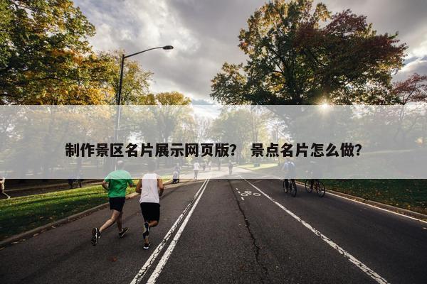 制作景区名片展示网页版？ 景点名片怎么做？