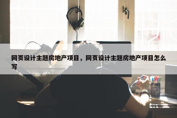 网页设计主题房地产项目，网页设计主题房地产项目怎么写