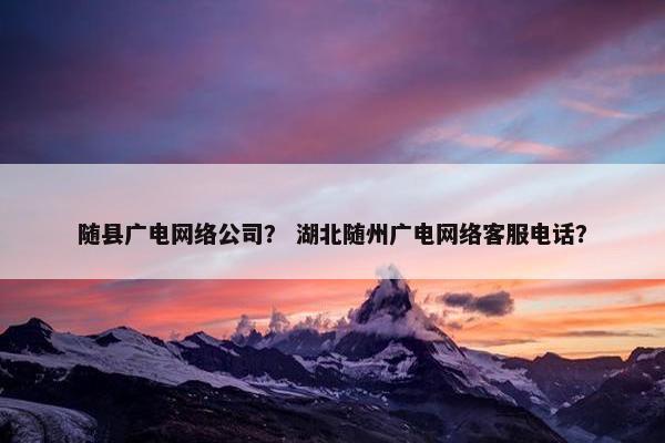 随县广电网络公司? 湖北随州广电网络客服电话? 随县广电网络公司? 湖北随州广电网络客服电话?