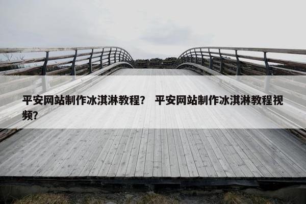 平安网站制作冰淇淋教程？ 平安网站制作冰淇淋教程视频？