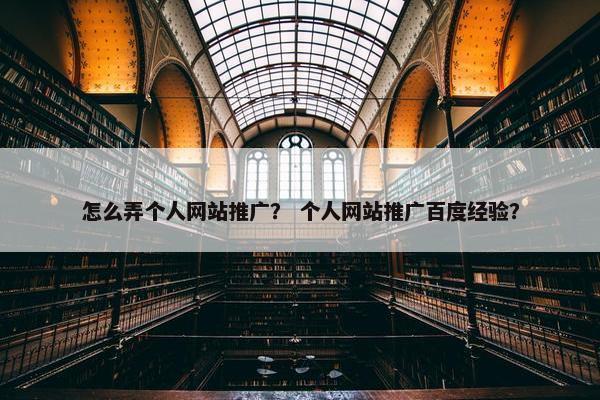 怎么弄个人网站推广？ 个人网站推广百度经验？