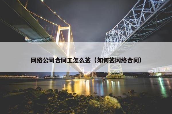 网络公司合同工怎么签（如何签网络合同）