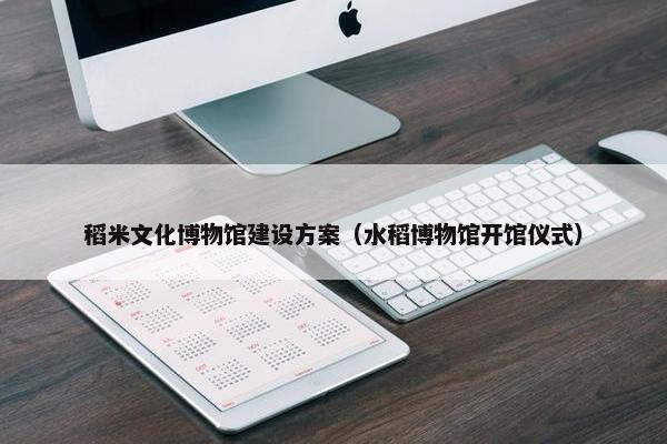 稻米文化博物馆建设方案（水稻博物馆开馆仪式）