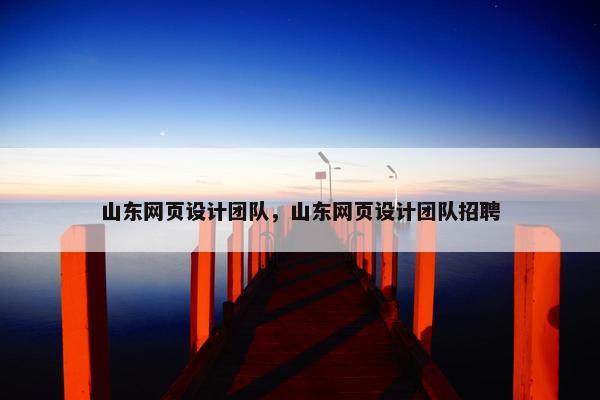 山东网页设计团队，山东网页设计团队招聘