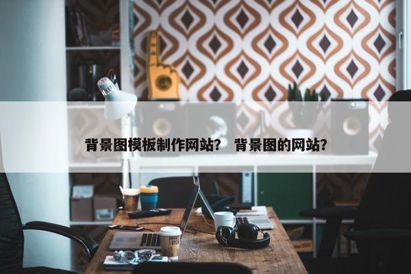 背景图模板制作网站？ 背景图的网站？