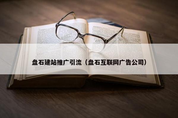 盘石建站推广引流（盘石互联网广告公司）