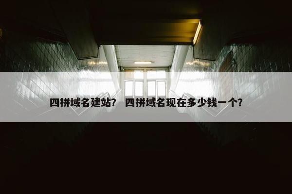 四拼域名建站？ 四拼域名现在多少钱一个？
