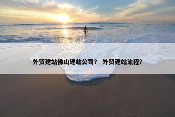 外贸建站佛山建站公司？ 外贸建站流程？
