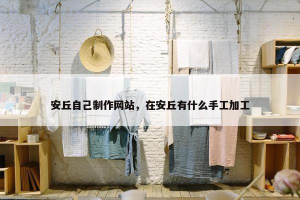 安丘自己制作网站，在安丘有什么手工加工