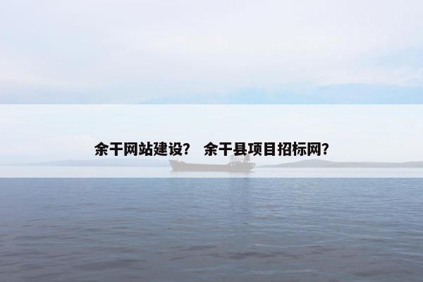 余干网站建设？ 余干县项目招标网？