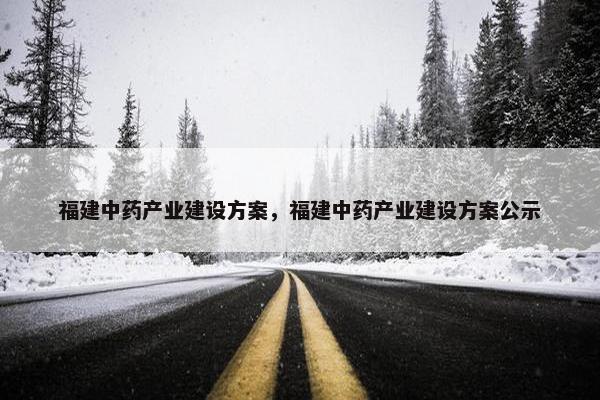 福建中药产业建设方案，福建中药产业建设方案公示