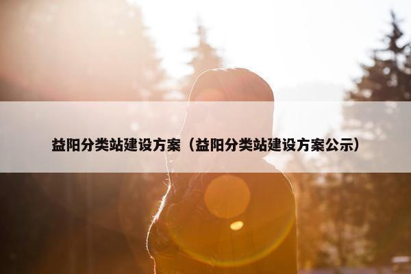 益阳分类站建设方案（益阳分类站建设方案公示）