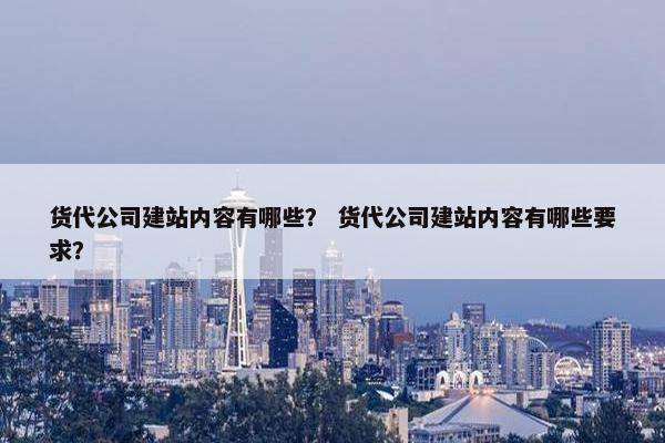 货代公司建站内容有哪些？ 货代公司建站内容有哪些要求？