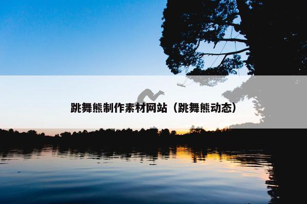 跳舞熊制作素材网站（跳舞熊动态）