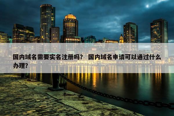 国内域名需要实名注册吗？ 国内域名申请可以通过什么办理？
