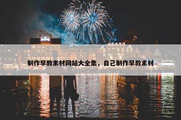 制作早教素材网站大全集，自己制作早教素材